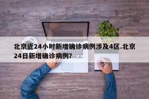 北京近24小时新增确诊病例涉及4区.北京24日新增确诊病例？