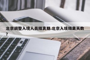 北京调整入境人员隔离期.北京入境隔离天数？