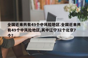 全国近来共有49个中风险地区.全国近来共有49个中风险地区,其中辽宁32个北京7个？