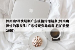 钟南山:尽快切断广东疫情传播链条(钟南山担忧的事发生!广东惊现变异病毒,已扩散至26国)