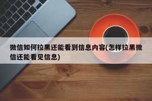 微信如何拉黑还能看到信息内容(怎样拉黑微信还能看见信息)