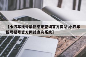 【小汽车摇号最新结果查询官方网站,小汽车摇号摇号官方网站查询系统】