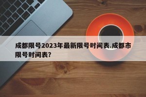 成都限号2023年最新限号时间表.成都市限号时间表？