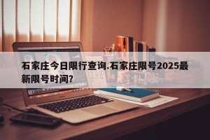 石家庄今日限行查询.石家庄限号2025最新限号时间？