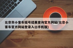 北京市小客车摇号结果查询官方网站(北京小客车官方网站登录入口手机版)