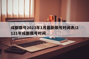 成都限号2023年1月最新限号时间表/2121年成都限号时间