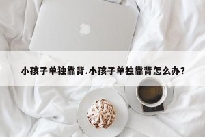 小孩子单独靠背.小孩子单独靠背怎么办？