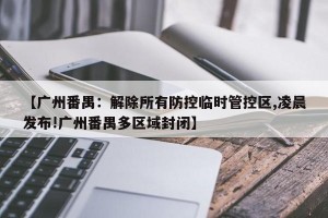 【广州番禺：解除所有防控临时管控区,凌晨发布!广州番禺多区域封闭】