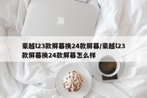 豪越l23款屏幕换24款屏幕/豪越l23款屏幕换24款屏幕怎么样