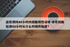 进京须持48小时内核酸阴性证明.进京核酸检测48小时从什么时候开始算？