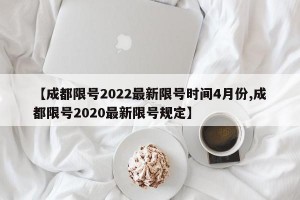 【成都限号2022最新限号时间4月份,成都限号2020最新限号规定】