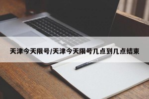 天津今天限号/天津今天限号几点到几点结束