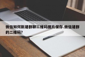 微信如何新建群聊二维码图片保存.微信建群的二维码？