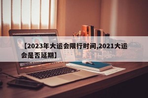 【2023年大运会限行时间,2021大运会是否延期】