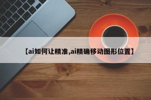 【ai如何让精准,ai精确移动图形位置】