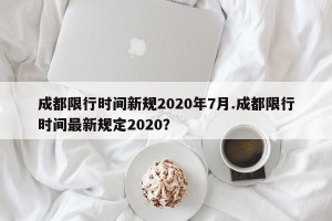 成都限行时间新规2020年7月.成都限行时间最新规定2020？