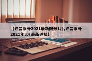 【许昌限号2021最新限号1月,许昌限号2021年3月最新通知】