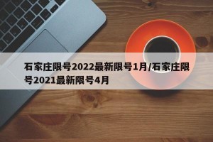 石家庄限号2022最新限号1月/石家庄限号2021最新限号4月