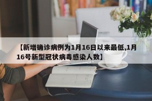 【新增确诊病例为1月16日以来最低,1月16号新型冠状病毒感染人数】