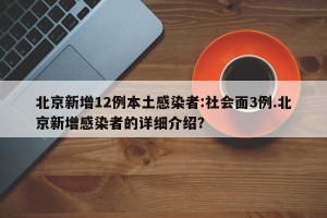 北京新增12例本土感染者:社会面3例.北京新增感染者的详细介绍？