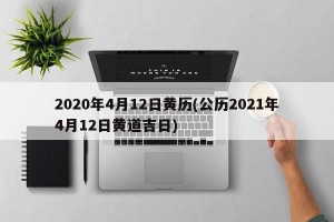 2020年4月12日黄历(公历2021年4月12日黄道吉日)