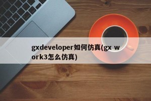 gxdeveloper如何仿真(gx work3怎么仿真)