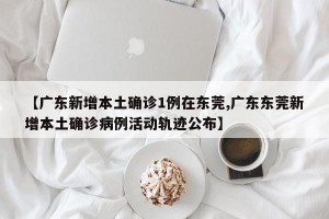 【广东新增本土确诊1例在东莞,广东东莞新增本土确诊病例活动轨迹公布】