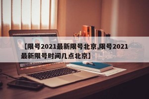 【限号2021最新限号北京,限号2021最新限号时间几点北京】