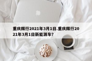 重庆限行2021年3月1日.重庆限行2021年3月1日新能源车？