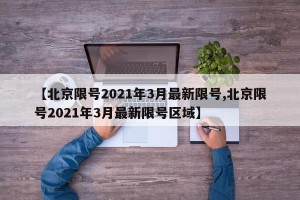 【北京限号2021年3月最新限号,北京限号2021年3月最新限号区域】