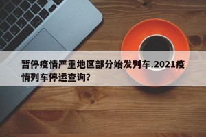 暂停疫情严重地区部分始发列车.2021疫情列车停运查询？