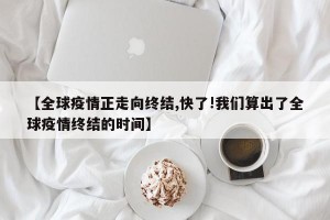 【全球疫情正走向终结,快了!我们算出了全球疫情终结的时间】