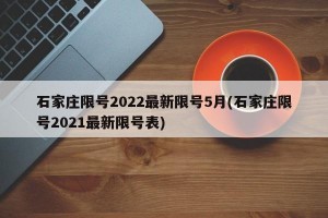 石家庄限号2022最新限号5月(石家庄限号2021最新限号表)