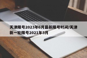 天津限号2023年6月最新限号时间/天津新一轮限号2021年3月