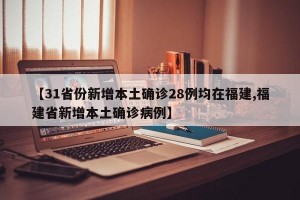 【31省份新增本土确诊28例均在福建,福建省新增本土确诊病例】