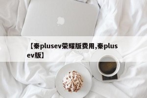 【秦plusev荣耀版费用,秦plus ev版】