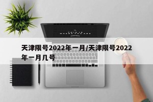 天津限号2022年一月/天津限号2022年一月几号