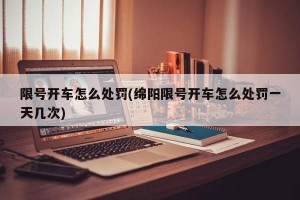 限号开车怎么处罚(绵阳限号开车怎么处罚一天几次)