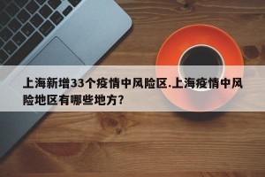 上海新增33个疫情中风险区.上海疫情中风险地区有哪些地方？