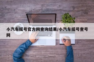 小汽车摇号官方网查询结果/小汽车摇号查号网