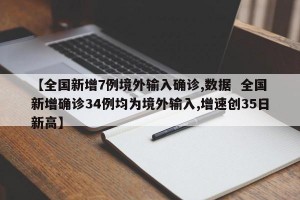 【全国新增7例境外输入确诊,数据  全国新增确诊34例均为境外输入,增速创35日新高】