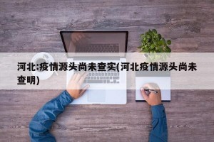 河北:疫情源头尚未查实(河北疫情源头尚未查明)