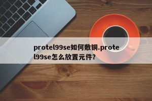 protel99se如何敷铜.protel99se怎么放置元件？