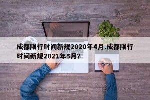 成都限行时间新规2020年4月.成都限行时间新规2021年5月？