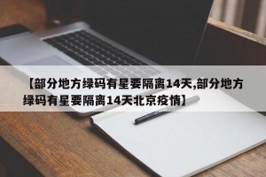 【部分地方绿码有星要隔离14天,部分地方绿码有星要隔离14天北京疫情】