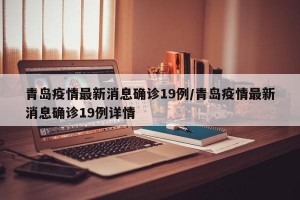 青岛疫情最新消息确诊19例/青岛疫情最新消息确诊19例详情