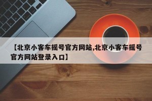 【北京小客车摇号官方网站,北京小客车摇号官方网站登录入口】