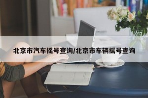 北京市汽车摇号查询/北京市车辆摇号查询