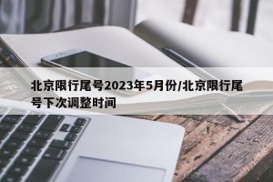 北京限行尾号2023年5月份/北京限行尾号下次调整时间