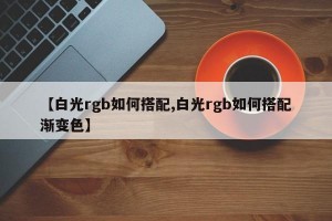 【白光rgb如何搭配,白光rgb如何搭配渐变色】